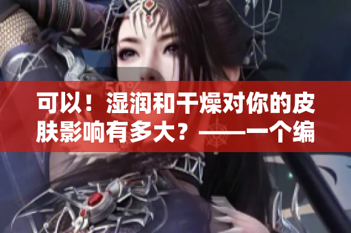 可以！湿润和干燥对你的皮肤影响有多大？——一个编辑的深度解析