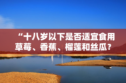 “十八岁以下是否适宜食用草莓、香蕉、榴莲和丝瓜？”