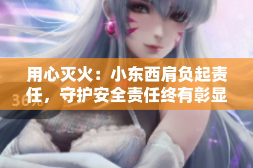用心灭火：小东西肩负起责任，守护安全责任终有彰显