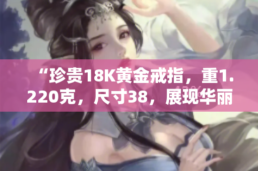 “珍贵18K黄金戒指，重1.220克，尺寸38，展现华丽魅力”