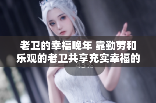 老卫的幸福晚年 靠勤劳和乐观的老卫共享充实幸福的晚年生活