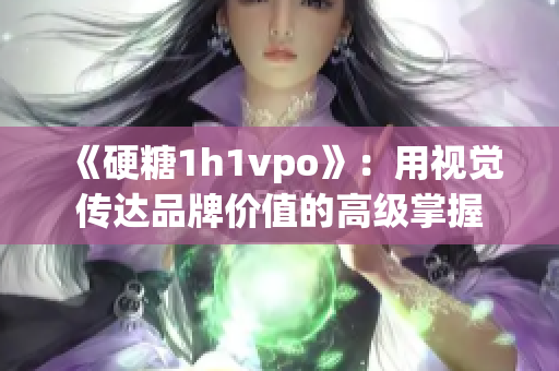 《硬糖1h1vpo》：用视觉传达品牌价值的高级掌握