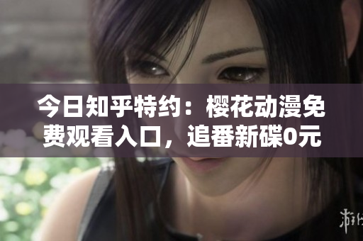 今日知乎特约：樱花动漫免费观看入口，追番新碟0元看汇总！ 