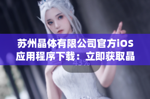 苏州晶体有限公司官方iOS应用程序下载：立即获取晶莹透亮的体验(1)