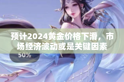 预计2024黄金价格下滑，市场经济波动或是关键因素