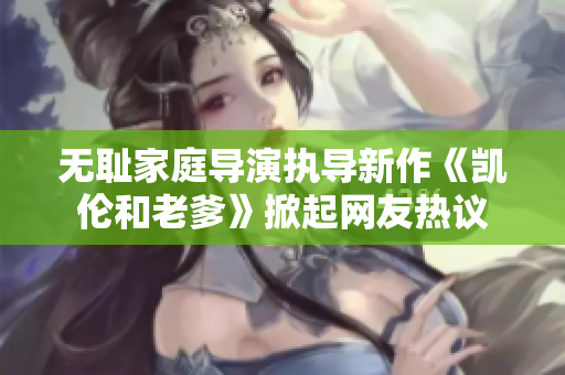 无耻家庭导演执导新作《凯伦和老爹》掀起网友热议