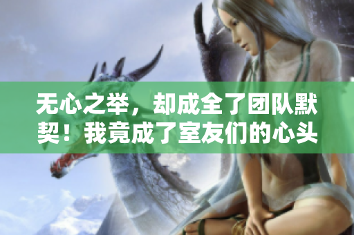 无心之举，却成全了团队默契！我竟成了室友们的心头好