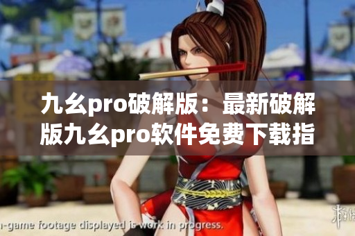 九幺pro破解版：最新破解版九幺pro软件免费下载指南(1)