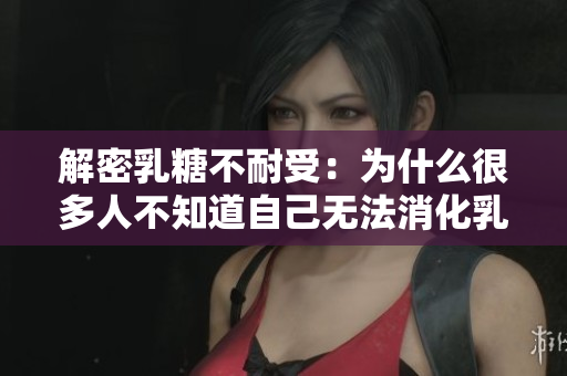 解密乳糖不耐受：为什么很多人不知道自己无法消化乳糖？