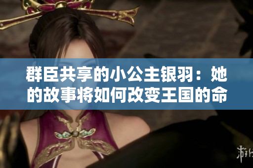 群臣共享的小公主银羽：她的故事将如何改变王国的命运？