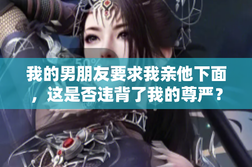 我的男朋友要求我亲他下面，这是否违背了我的尊严？