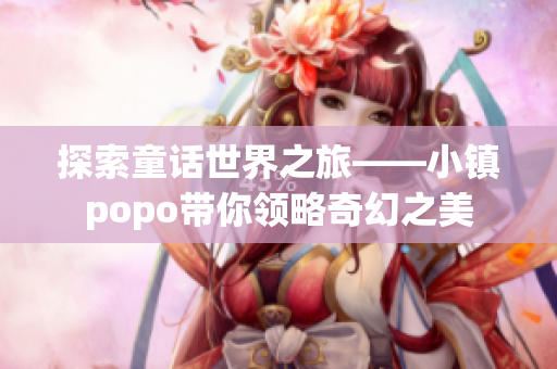 探索童话世界之旅——小镇popo带你领略奇幻之美