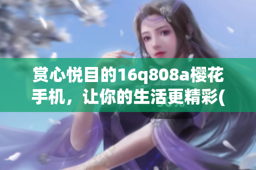 赏心悦目的16q808a樱花手机，让你的生活更精彩(1)
