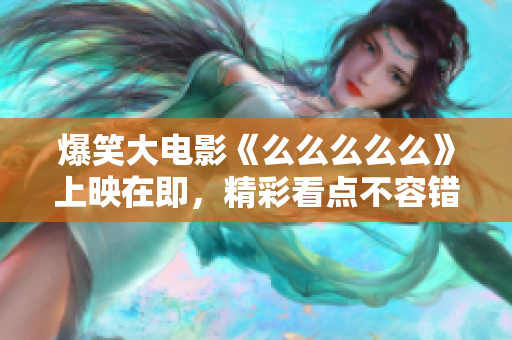 爆笑大电影《么么么么么》上映在即，精彩看点不容错过