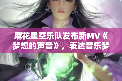 麻花星空乐队发布新MV《梦想的声音》，表达音乐梦想！