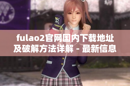 fulao2官网国内下载地址及破解方法详解 - 最新信息