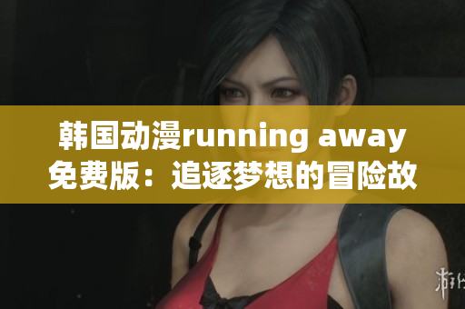 韩国动漫running away免费版：追逐梦想的冒险故事(1)