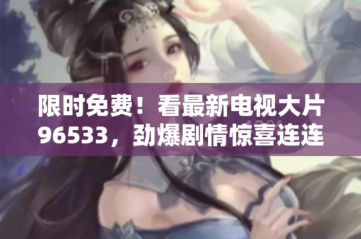 限时免费！看最新电视大片96533，劲爆剧情惊喜连连