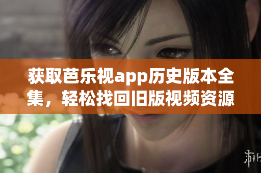 获取芭乐视app历史版本全集，轻松找回旧版视频资源