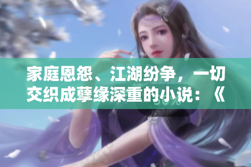 家庭恩怨、江湖纷争，一切交织成孽缘深重的小说：《浊流之家》