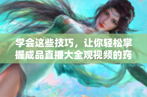 学会这些技巧，让你轻松掌握成品直播大全观视频的窍门