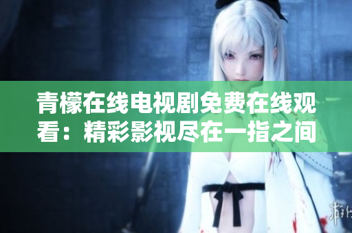 青檬在线电视剧免费在线观看：精彩影视尽在一指之间