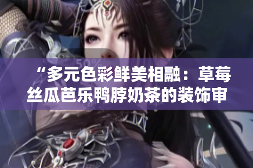 “多元色彩鲜美相融：草莓丝瓜芭乐鸭脖奶茶的装饰审美元素”
