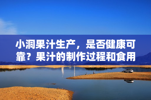 小洞果汁生产，是否健康可靠？果汁的制作过程和食用安全解读