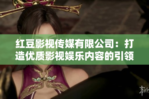 红豆影视传媒有限公司：打造优质影视娱乐内容的引领者