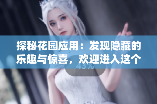 探秘花园应用：发现隐藏的乐趣与惊喜，欢迎进入这个神秘的世界(1)