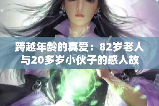 跨越年龄的真爱：82岁老人与20多岁小伙子的感人故事