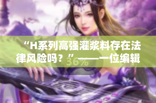 “H系列高强灌浆料存在法律风险吗？”——一位编辑的思考