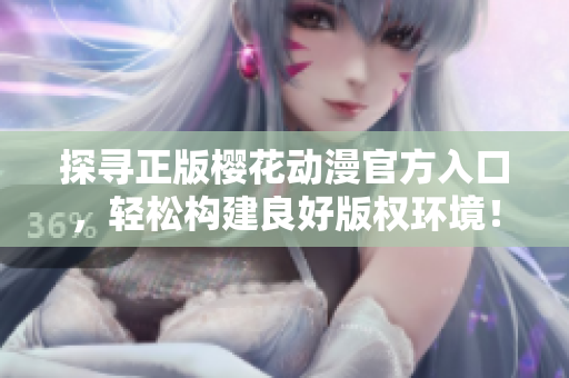 探寻正版樱花动漫官方入口，轻松构建良好版权环境！