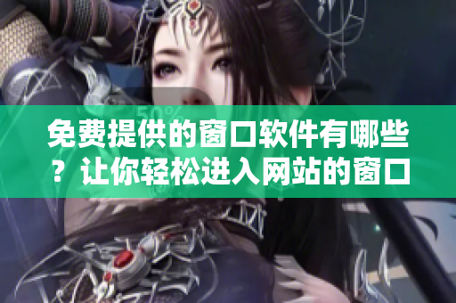 免费提供的窗口软件有哪些？让你轻松进入网站的窗口软件推荐！