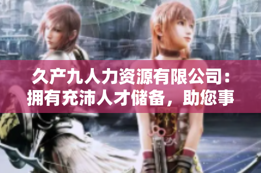 久产九人力资源有限公司：拥有充沛人才储备，助您事业如鱼得水