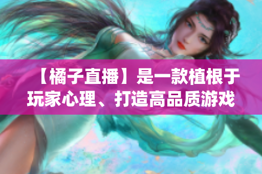 【橘子直播】是一款植根于玩家心理、打造高品质游戏内容的直播平台(1)