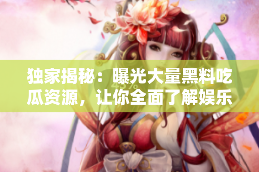 独家揭秘：曝光大量黑料吃瓜资源，让你全面了解娱乐圈内幕！