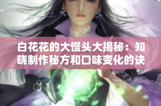 白花花的大馒头大揭秘：知晓制作秘方和口味变化的诀窍