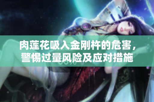 肉莲花吸入金刚杵的危害，警惕过量风险及应对措施