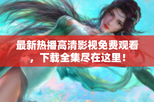 最新热播高清影视免费观看，下载全集尽在这里！