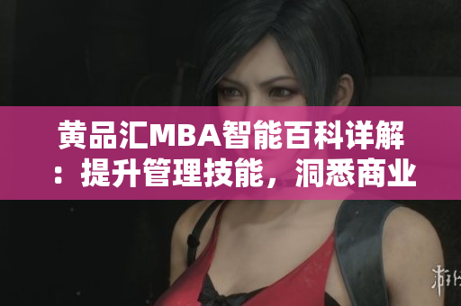 黄品汇MBA智能百科详解：提升管理技能，洞悉商业智慧