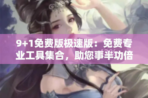 9+1免费版极速版：免费专业工具集合，助您事半功倍
