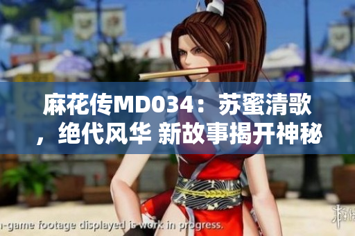 麻花传MD034：苏蜜清歌，绝代风华 新故事揭开神秘面纱