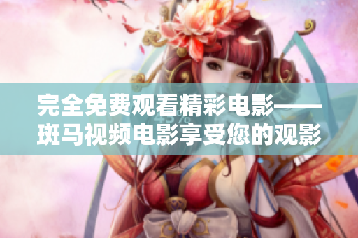 完全免费观看精彩电影——斑马视频电影享受您的观影之旅