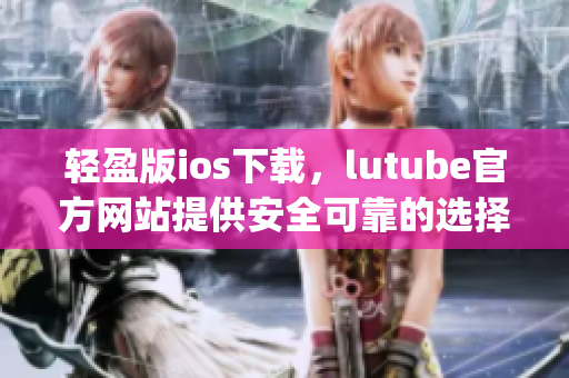 轻盈版ios下载，lutube官方网站提供安全可靠的选择(1)