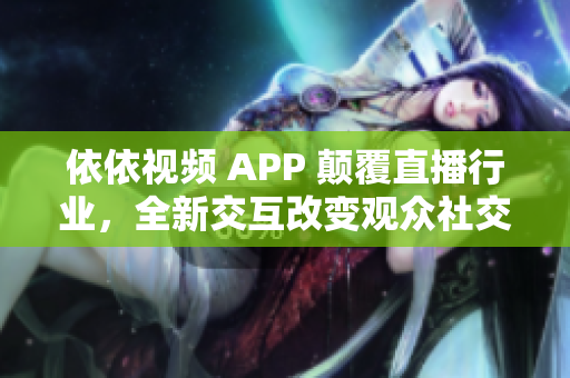 依依视频 APP 颠覆直播行业，全新交互改变观众社交体验