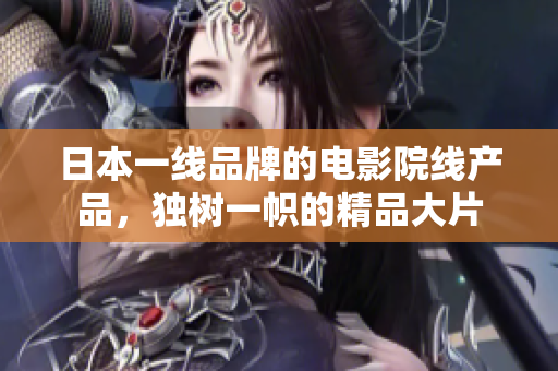 日本一线品牌的电影院线产品，独树一帜的精品大片