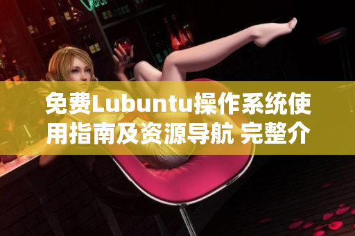 免费Lubuntu操作系统使用指南及资源导航 完整介绍和指引