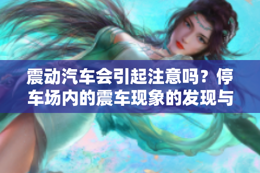 震动汽车会引起注意吗？停车场内的震车现象的发现与解决
