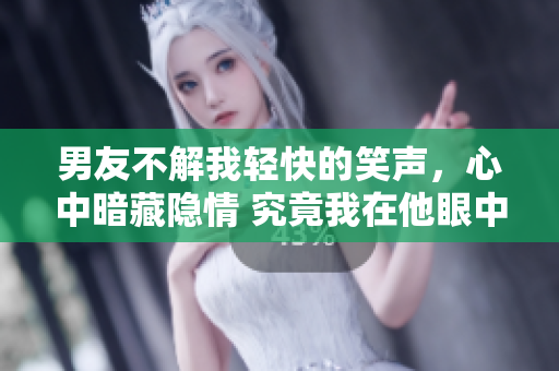 男友不解我轻快的笑声，心中暗藏隐情 究竟我在他眼中算什么？